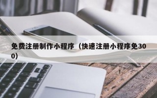宜城免费注册制作小程序（快速注册小程序免300）