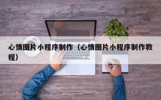 宜城心情图片小程序制作（心情图片小程序制作教程）