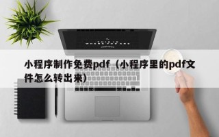 宜城小程序制作免费pdf（小程序里的pdf文件怎么转出来）