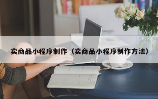 宜城卖商品小程序制作（卖商品小程序制作方法）