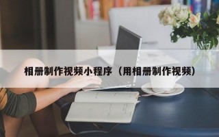 宜城相册制作视频小程序（用相册制作视频）