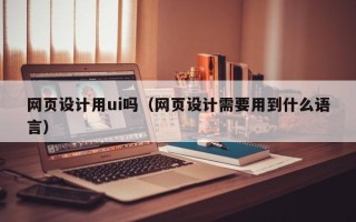 宜城网页设计用ui吗（网页设计需要用到什么语言）